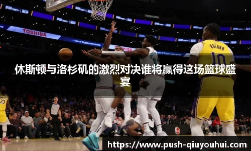 休斯顿与洛杉矶的激烈对决谁将赢得这场篮球盛宴
