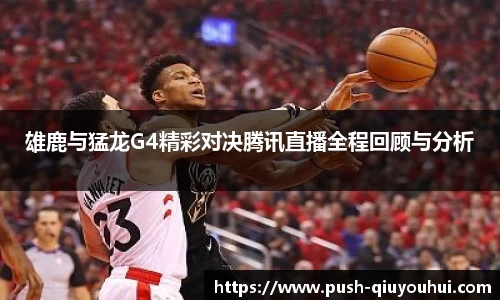 雄鹿与猛龙G4精彩对决腾讯直播全程回顾与分析